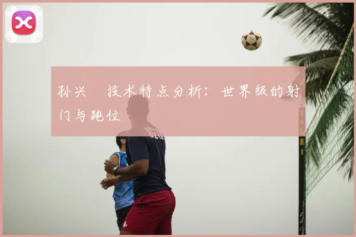 孙兴慜技术特点分析:世界级的射门与跑位