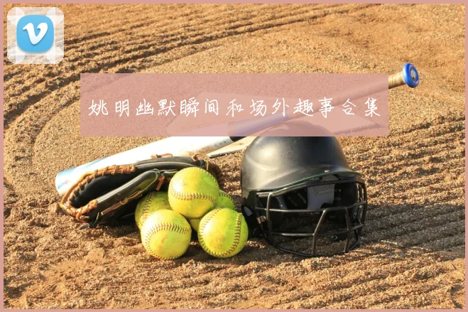 姚明幽默瞬间和场外趣事合集