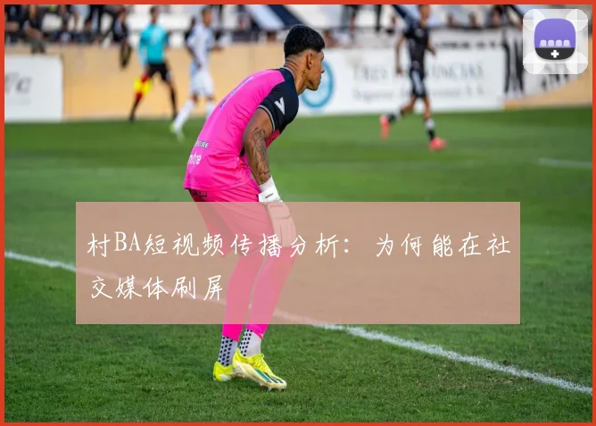 村BA短视频传播分析：为何能在社交媒体刷屏