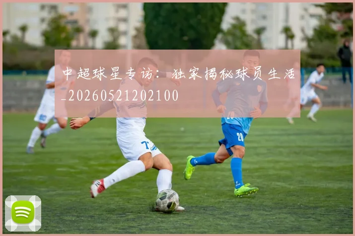 中超球星专访:独家揭秘球员生活_20260521202100