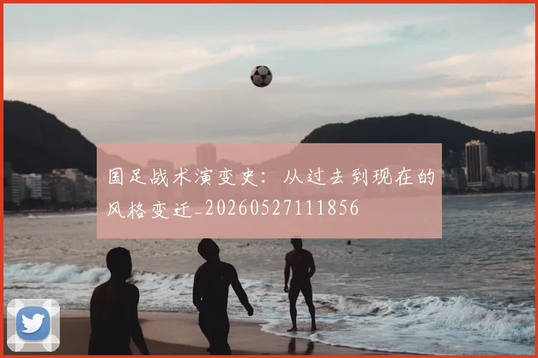 国足战术演变史：从过去到现在的风格变迁_20260527111856