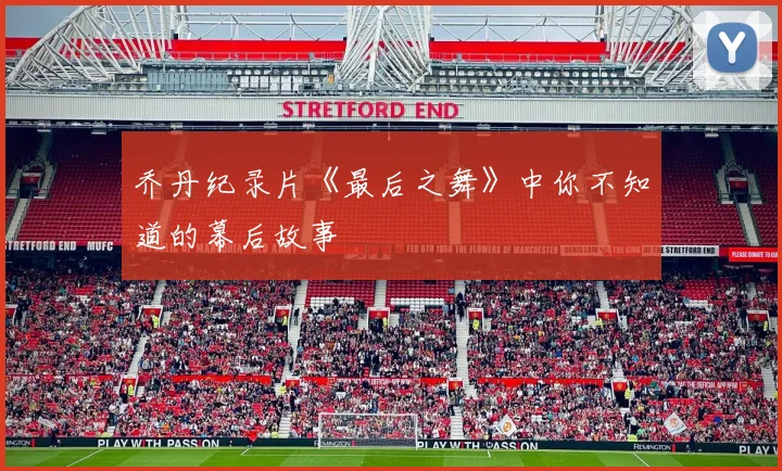 乔丹纪录片《最后之舞》中你不知道的幕后故事