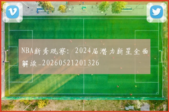 NBA新秀观察:2024届潜力新星全面解读_20260521201326