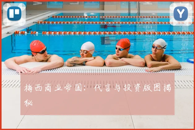 梅西商业帝国：代言与投资版图揭秘