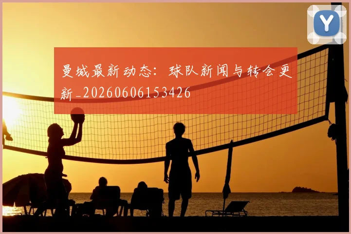 曼城最新动态：球队新闻与转会更新_20260606153426