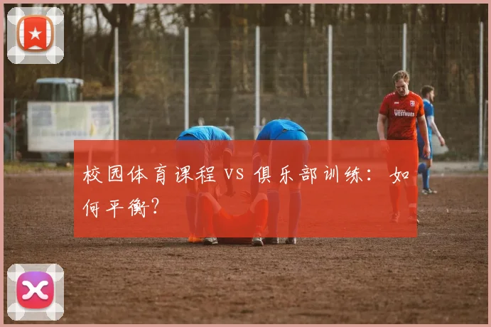 校园体育课程 vs 俱乐部训练：如何平衡？