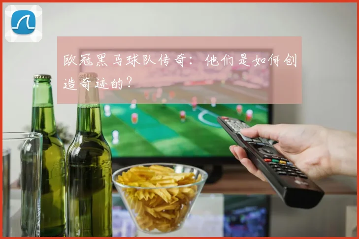 欧冠黑马球队传奇:他们是如何创造奇迹的?