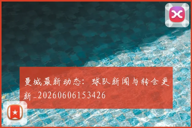 曼城最新动态：球队新闻与转会更新_20260606153426
