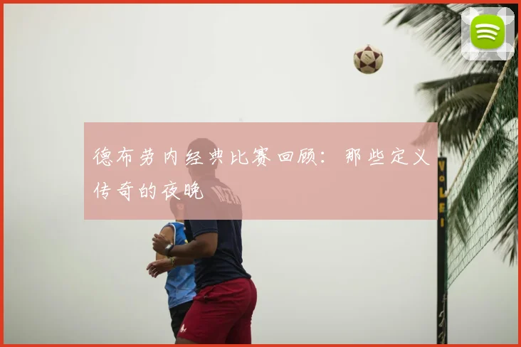 德布劳内经典比赛回顾：那些定义传奇的夜晚