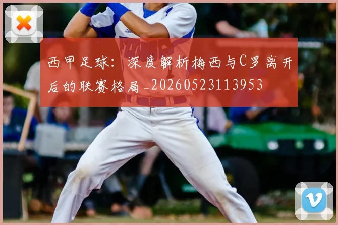 西甲足球：深度解析梅西与C罗离开后的联赛格局_20260523113953