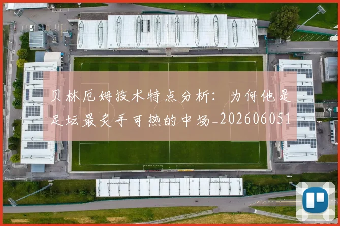贝林厄姆技术特点分析:为何他是足坛最炙手可热的中场_20260605171442