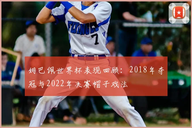 姆巴佩世界杯表现回顾：2018年夺冠与2022年决赛帽子戏法
