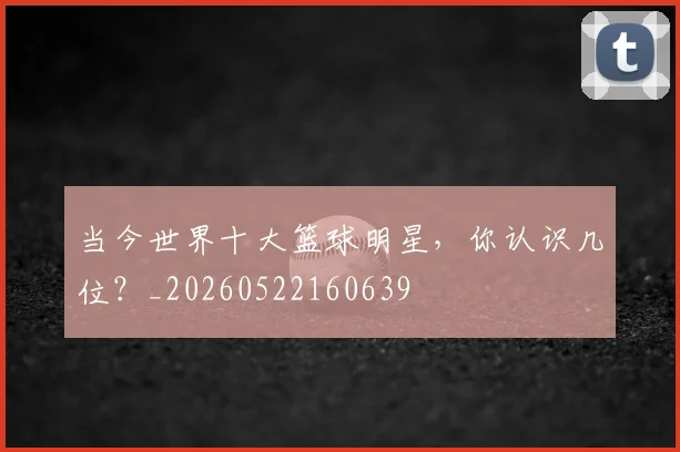 当今世界十大篮球明星，你认识几位？_20260522160639